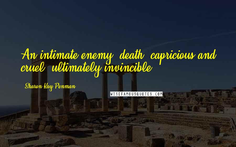 Sharon Kay Penman Quotes: An intimate enemy, death, capricious and cruel, ultimately invincible.