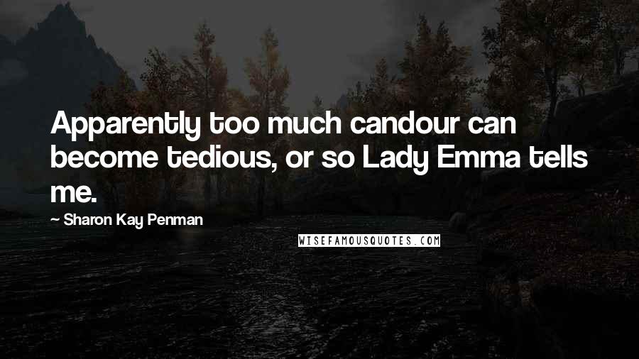 Sharon Kay Penman Quotes: Apparently too much candour can become tedious, or so Lady Emma tells me.