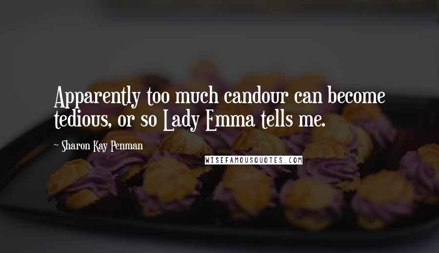 Sharon Kay Penman Quotes: Apparently too much candour can become tedious, or so Lady Emma tells me.