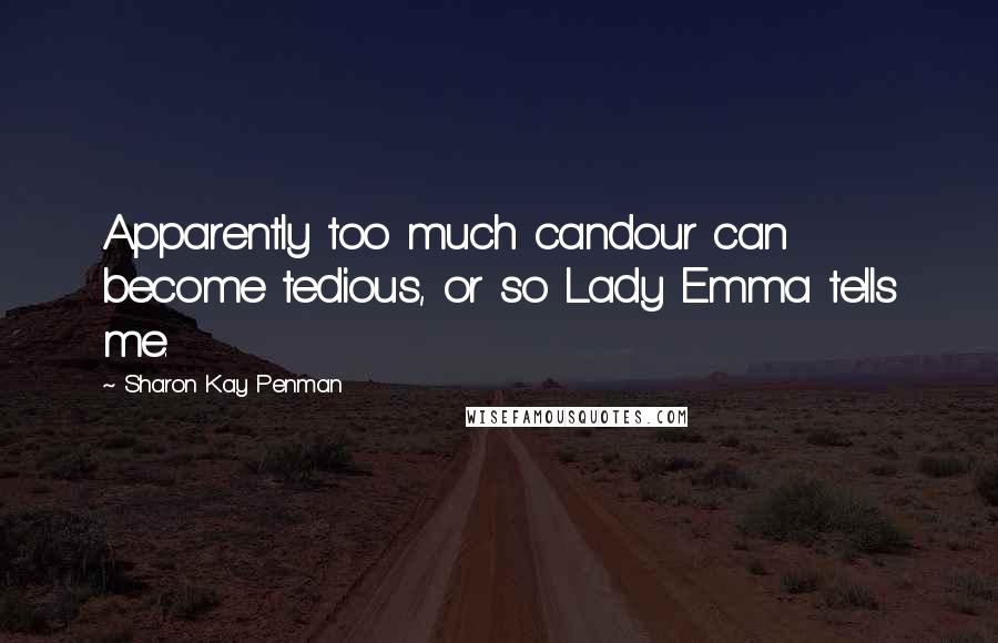 Sharon Kay Penman Quotes: Apparently too much candour can become tedious, or so Lady Emma tells me.