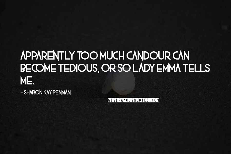 Sharon Kay Penman Quotes: Apparently too much candour can become tedious, or so Lady Emma tells me.