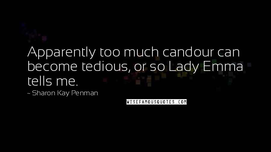 Sharon Kay Penman Quotes: Apparently too much candour can become tedious, or so Lady Emma tells me.