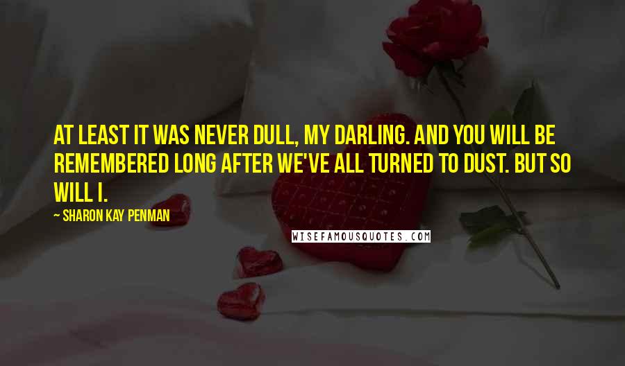 Sharon Kay Penman Quotes: At least it was never dull, my darling. And you will be remembered long after we've all turned to dust. But so will I.
