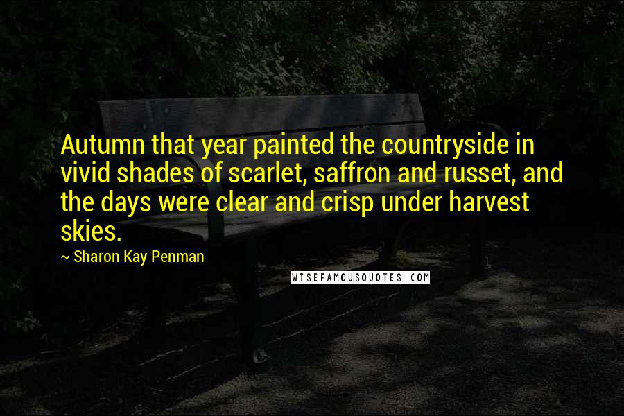 Sharon Kay Penman Quotes: Autumn that year painted the countryside in vivid shades of scarlet, saffron and russet, and the days were clear and crisp under harvest skies.