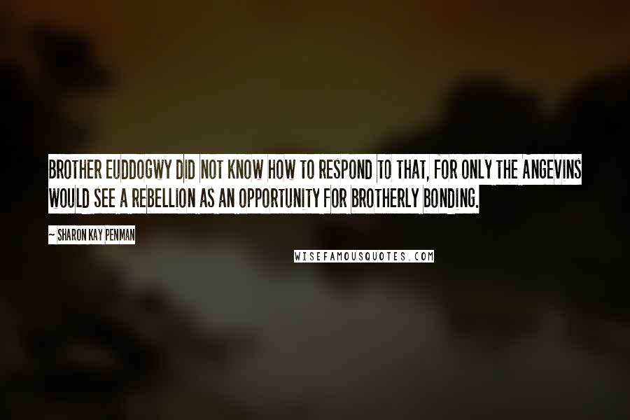 Sharon Kay Penman Quotes: Brother Euddogwy did not know how to respond to that, for only the Angevins would see a rebellion as an opportunity for brotherly bonding.
