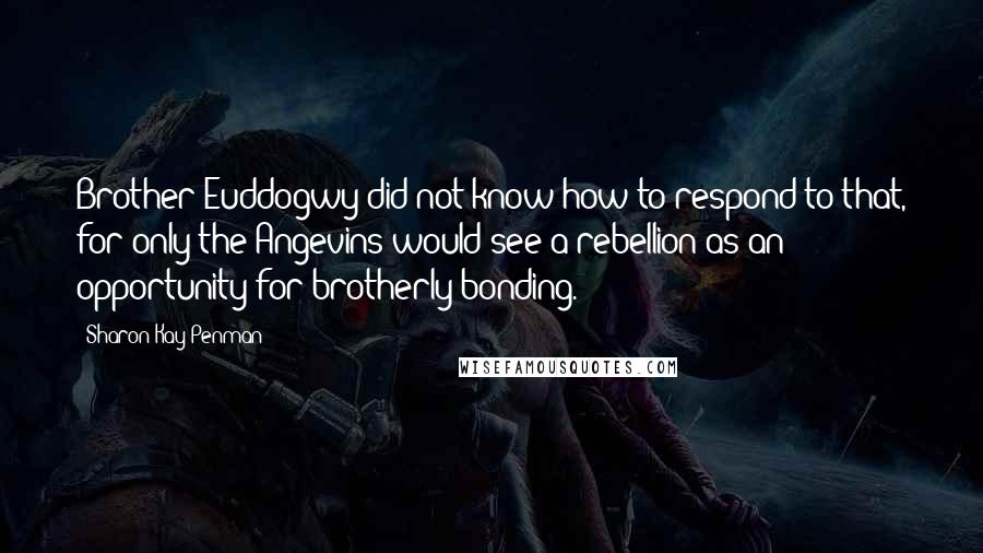 Sharon Kay Penman Quotes: Brother Euddogwy did not know how to respond to that, for only the Angevins would see a rebellion as an opportunity for brotherly bonding.