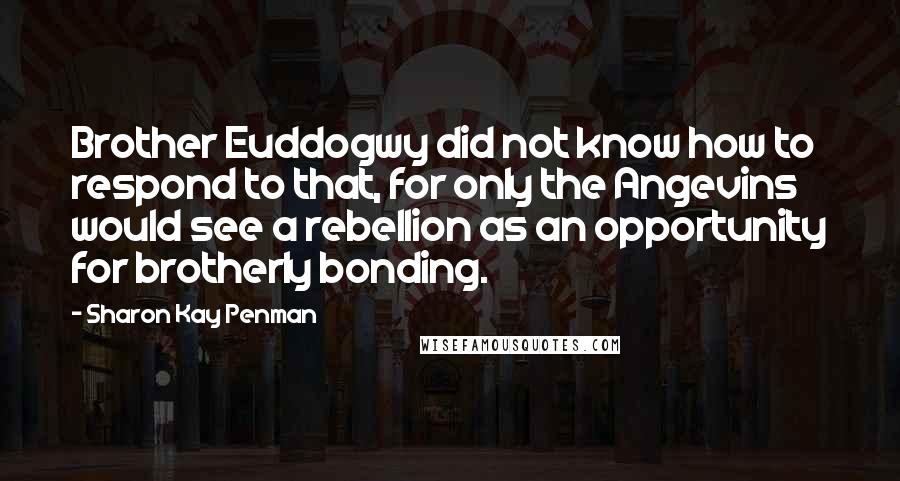 Sharon Kay Penman Quotes: Brother Euddogwy did not know how to respond to that, for only the Angevins would see a rebellion as an opportunity for brotherly bonding.