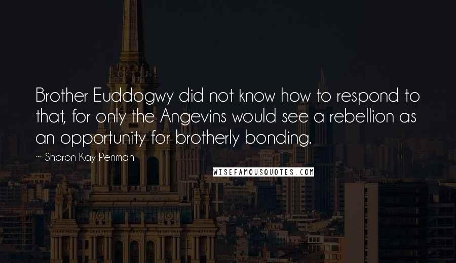 Sharon Kay Penman Quotes: Brother Euddogwy did not know how to respond to that, for only the Angevins would see a rebellion as an opportunity for brotherly bonding.
