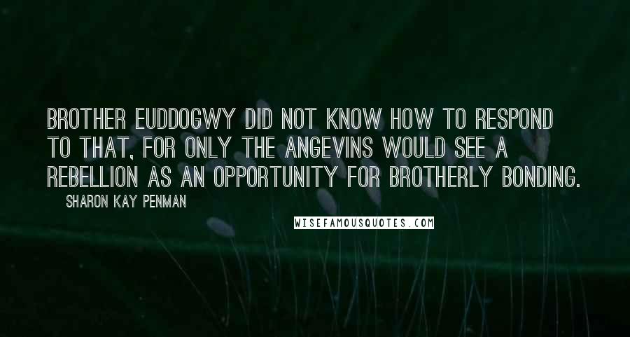 Sharon Kay Penman Quotes: Brother Euddogwy did not know how to respond to that, for only the Angevins would see a rebellion as an opportunity for brotherly bonding.