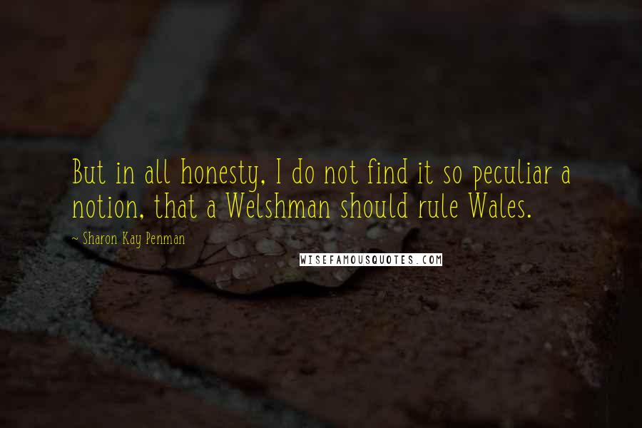 Sharon Kay Penman Quotes: But in all honesty, I do not find it so peculiar a notion, that a Welshman should rule Wales.