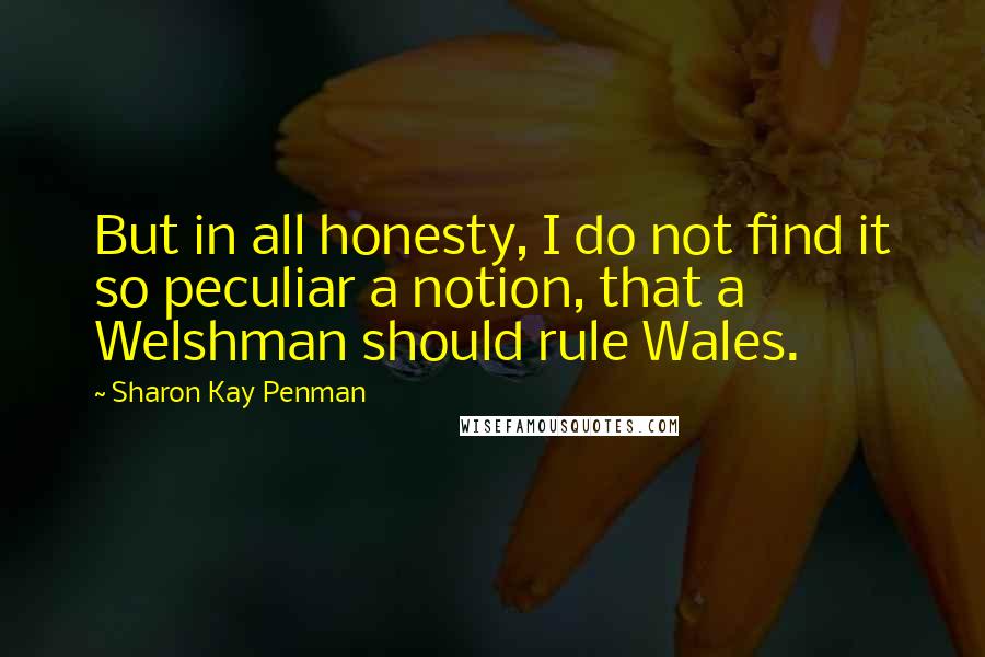 Sharon Kay Penman Quotes: But in all honesty, I do not find it so peculiar a notion, that a Welshman should rule Wales.