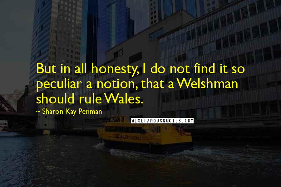 Sharon Kay Penman Quotes: But in all honesty, I do not find it so peculiar a notion, that a Welshman should rule Wales.