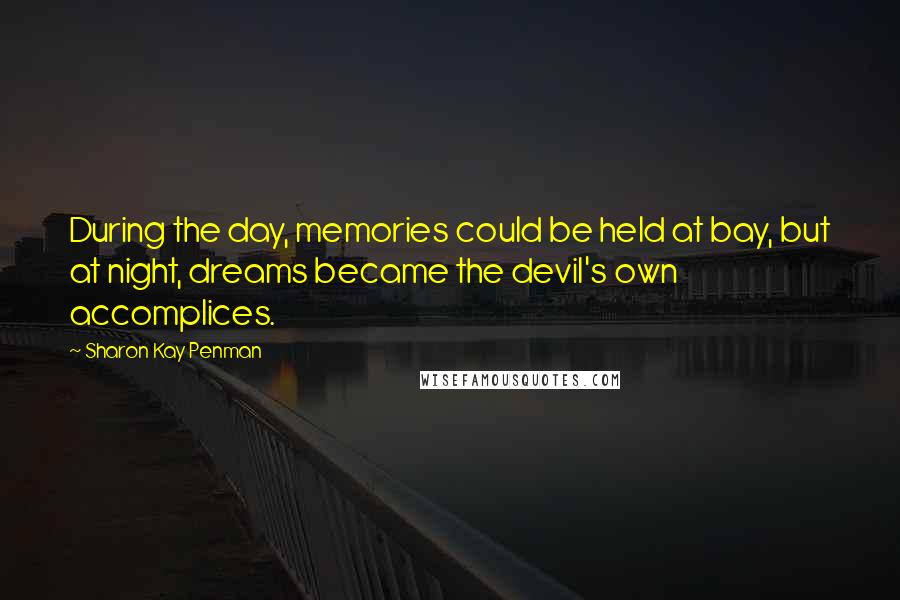 Sharon Kay Penman Quotes: During the day, memories could be held at bay, but at night, dreams became the devil's own accomplices.