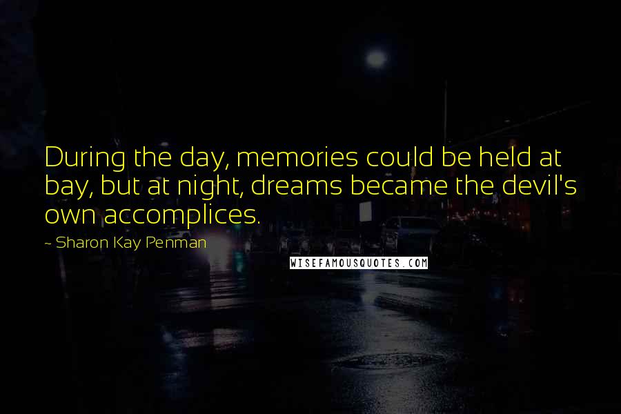 Sharon Kay Penman Quotes: During the day, memories could be held at bay, but at night, dreams became the devil's own accomplices.