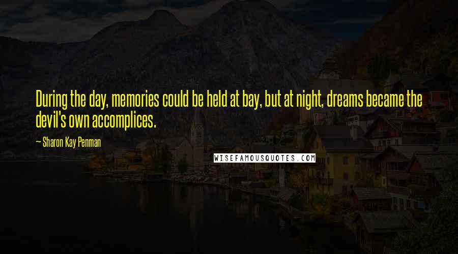 Sharon Kay Penman Quotes: During the day, memories could be held at bay, but at night, dreams became the devil's own accomplices.