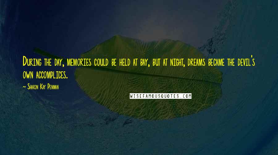 Sharon Kay Penman Quotes: During the day, memories could be held at bay, but at night, dreams became the devil's own accomplices.