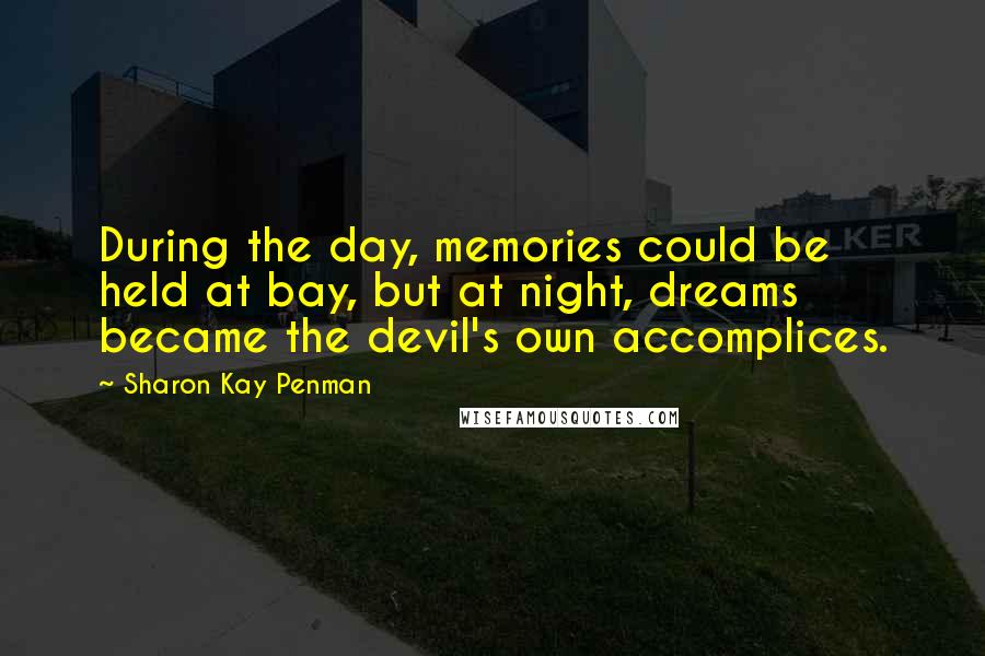 Sharon Kay Penman Quotes: During the day, memories could be held at bay, but at night, dreams became the devil's own accomplices.