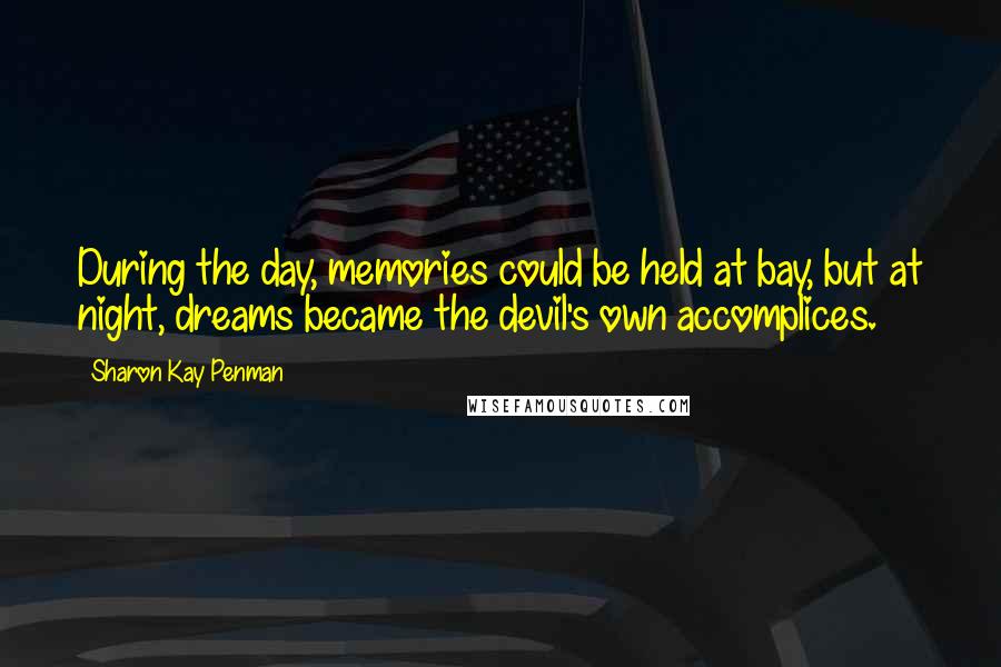 Sharon Kay Penman Quotes: During the day, memories could be held at bay, but at night, dreams became the devil's own accomplices.