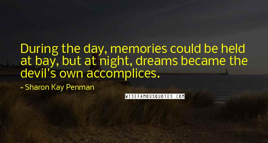 Sharon Kay Penman Quotes: During the day, memories could be held at bay, but at night, dreams became the devil's own accomplices.