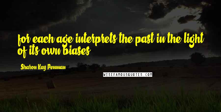 Sharon Kay Penman Quotes: for each age interprets the past in the light of its own biases.