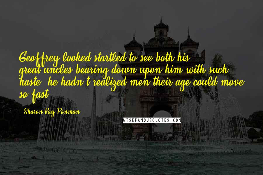 Sharon Kay Penman Quotes: Geoffrey looked startled to see both his great-uncles bearing down upon him with such haste; he hadn't realized men their age could move so fast.