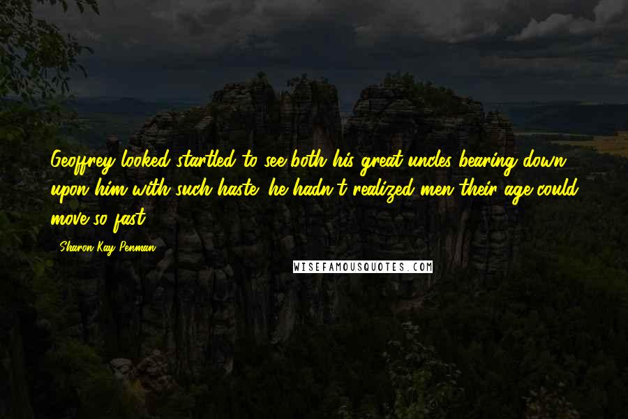 Sharon Kay Penman Quotes: Geoffrey looked startled to see both his great-uncles bearing down upon him with such haste; he hadn't realized men their age could move so fast.