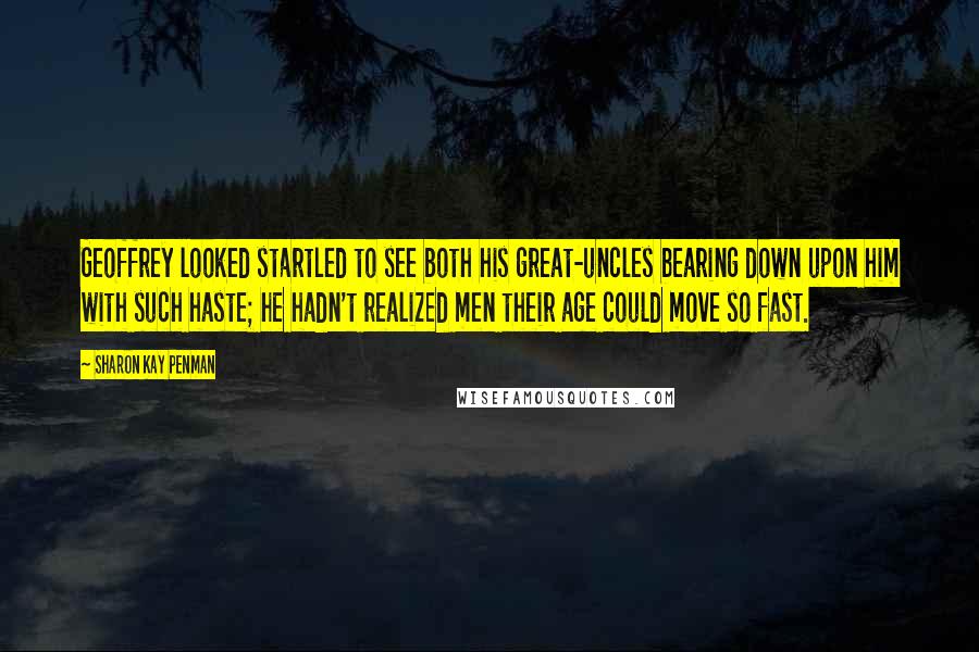 Sharon Kay Penman Quotes: Geoffrey looked startled to see both his great-uncles bearing down upon him with such haste; he hadn't realized men their age could move so fast.