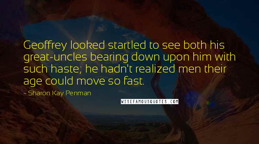 Sharon Kay Penman Quotes: Geoffrey looked startled to see both his great-uncles bearing down upon him with such haste; he hadn't realized men their age could move so fast.