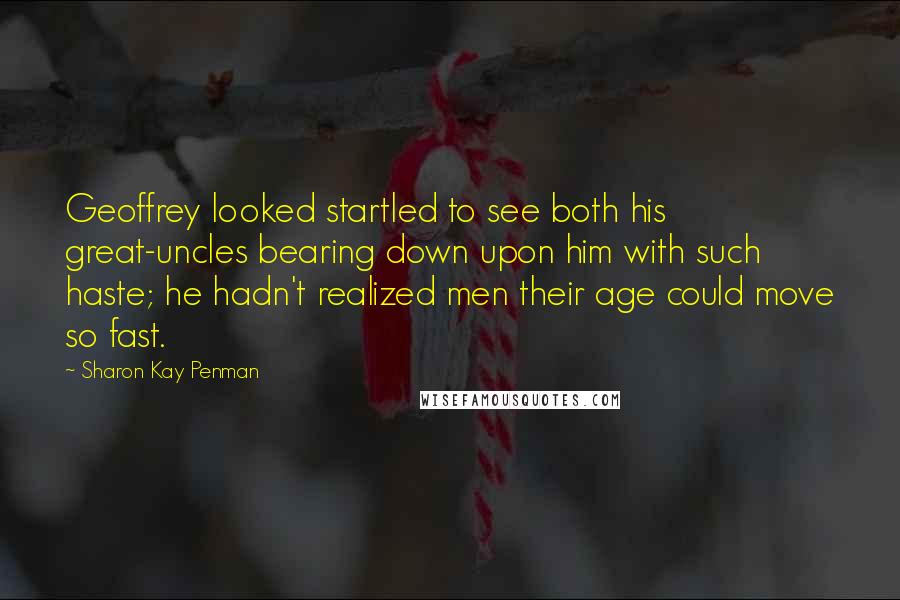 Sharon Kay Penman Quotes: Geoffrey looked startled to see both his great-uncles bearing down upon him with such haste; he hadn't realized men their age could move so fast.