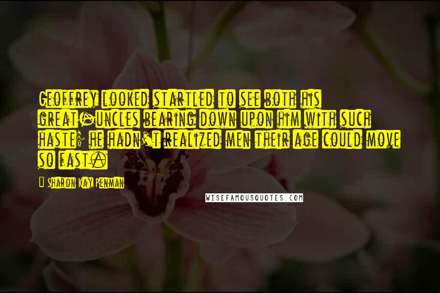 Sharon Kay Penman Quotes: Geoffrey looked startled to see both his great-uncles bearing down upon him with such haste; he hadn't realized men their age could move so fast.