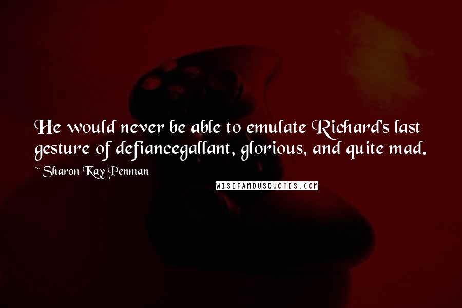 Sharon Kay Penman Quotes: He would never be able to emulate Richard's last gesture of defiancegallant, glorious, and quite mad.