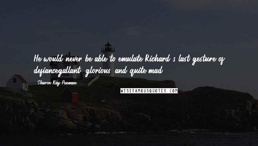 Sharon Kay Penman Quotes: He would never be able to emulate Richard's last gesture of defiancegallant, glorious, and quite mad.