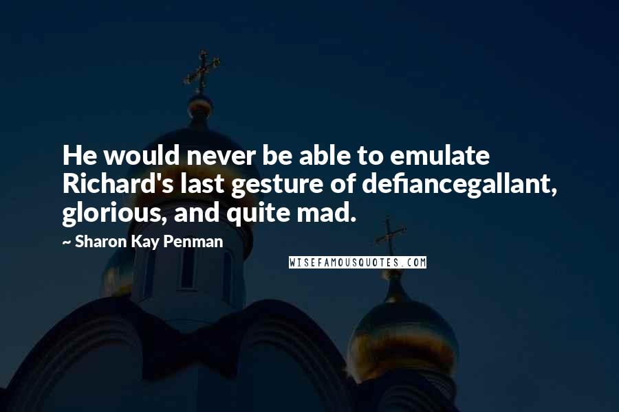Sharon Kay Penman Quotes: He would never be able to emulate Richard's last gesture of defiancegallant, glorious, and quite mad.
