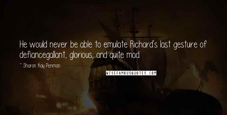 Sharon Kay Penman Quotes: He would never be able to emulate Richard's last gesture of defiancegallant, glorious, and quite mad.