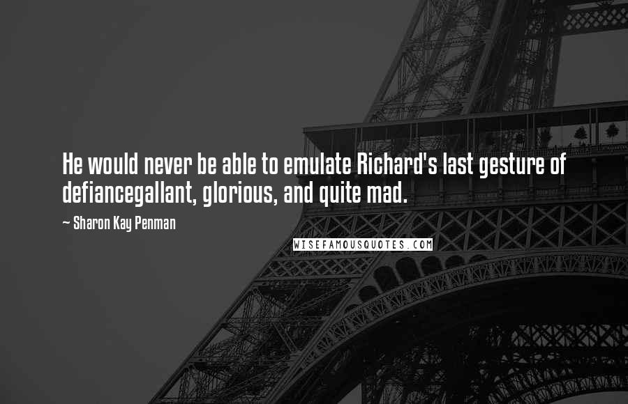 Sharon Kay Penman Quotes: He would never be able to emulate Richard's last gesture of defiancegallant, glorious, and quite mad.