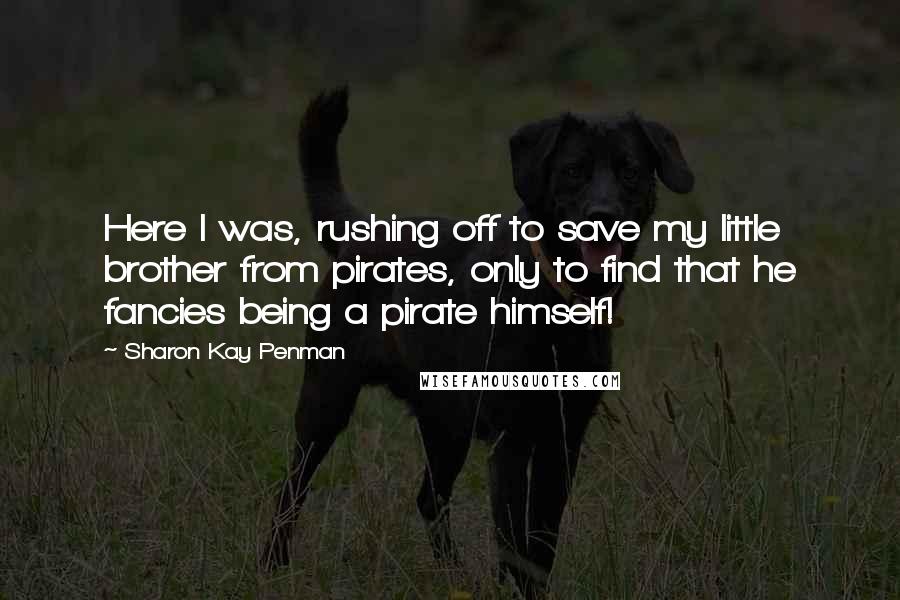 Sharon Kay Penman Quotes: Here I was, rushing off to save my little brother from pirates, only to find that he fancies being a pirate himself!