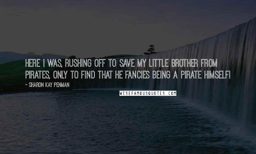 Sharon Kay Penman Quotes: Here I was, rushing off to save my little brother from pirates, only to find that he fancies being a pirate himself!