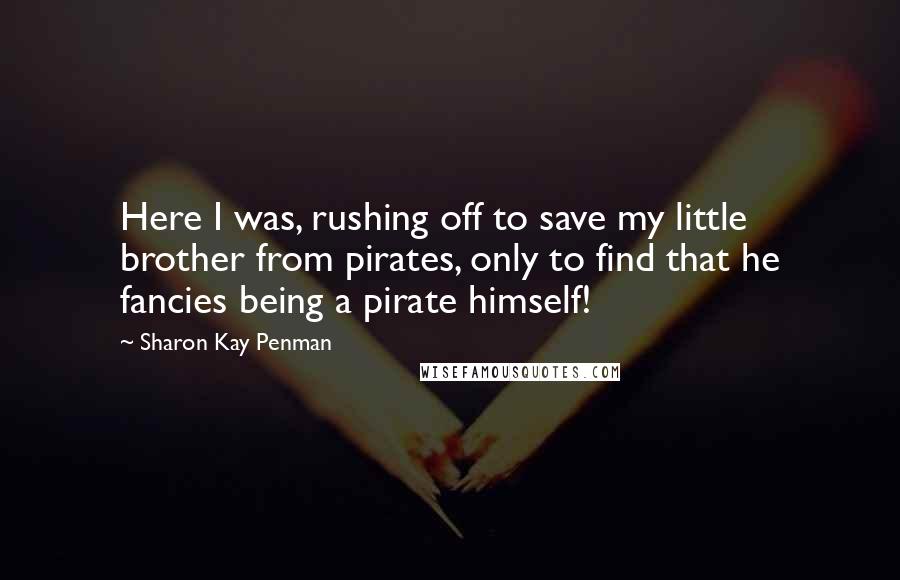 Sharon Kay Penman Quotes: Here I was, rushing off to save my little brother from pirates, only to find that he fancies being a pirate himself!