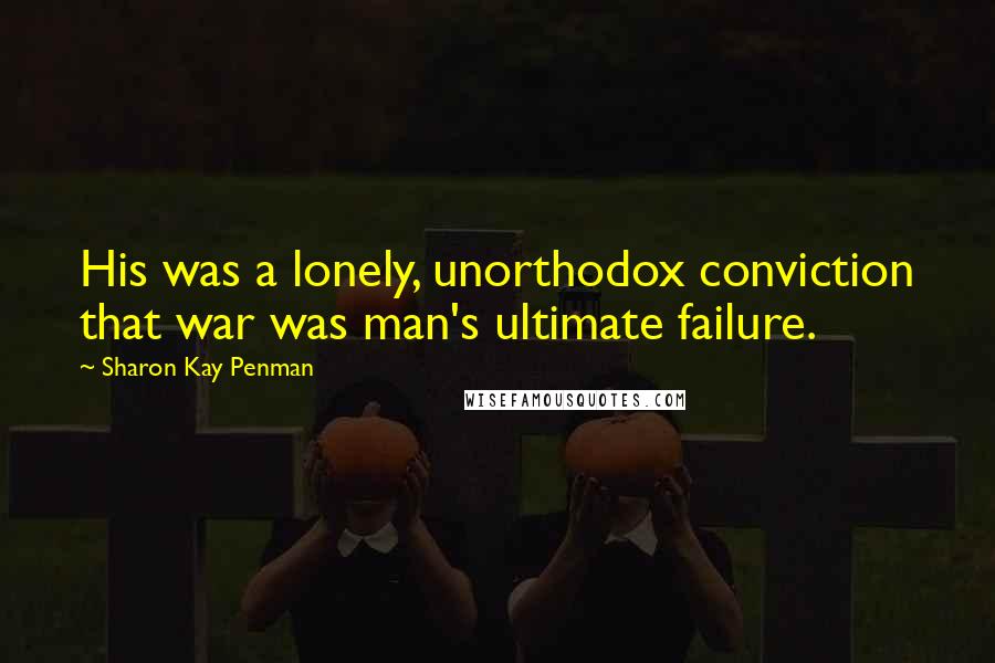 Sharon Kay Penman Quotes: His was a lonely, unorthodox conviction that war was man's ultimate failure.