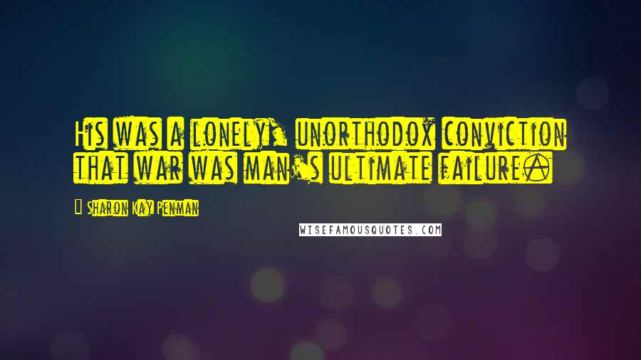 Sharon Kay Penman Quotes: His was a lonely, unorthodox conviction that war was man's ultimate failure.