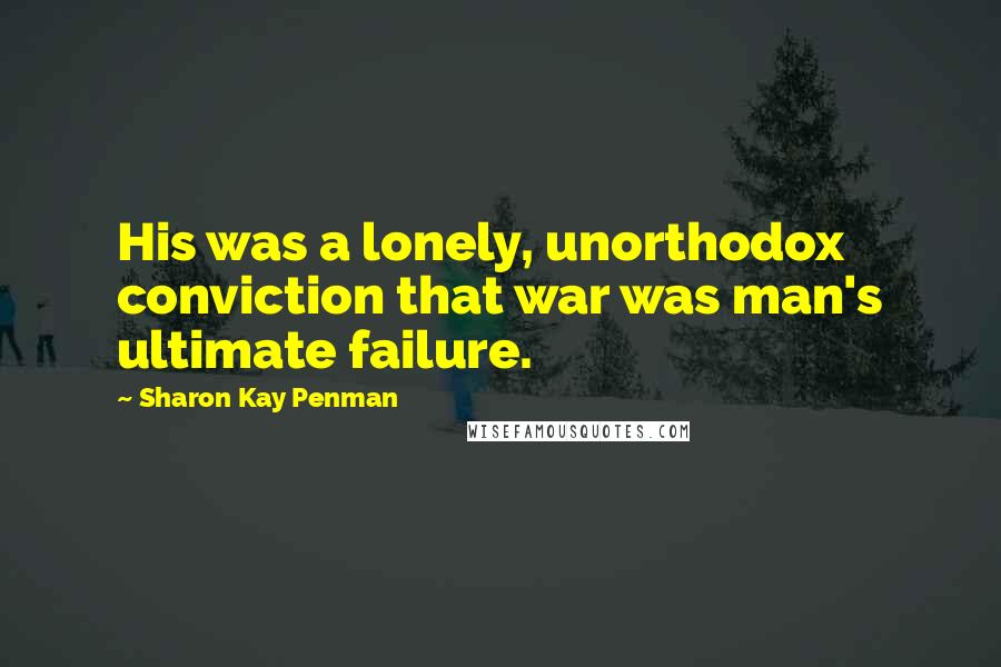 Sharon Kay Penman Quotes: His was a lonely, unorthodox conviction that war was man's ultimate failure.