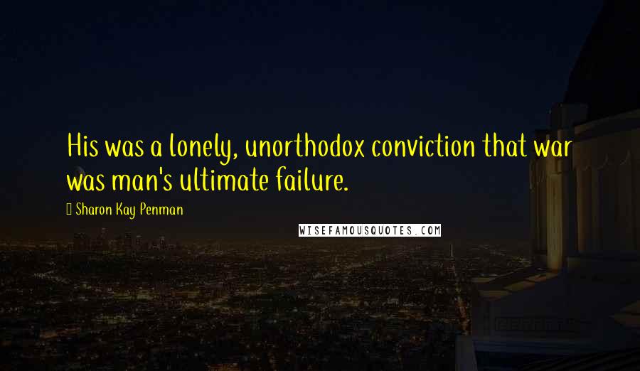 Sharon Kay Penman Quotes: His was a lonely, unorthodox conviction that war was man's ultimate failure.