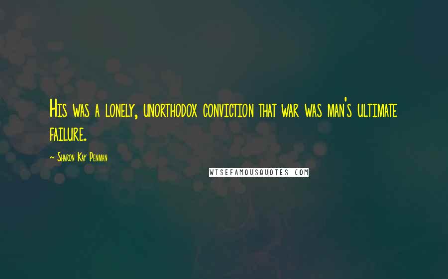 Sharon Kay Penman Quotes: His was a lonely, unorthodox conviction that war was man's ultimate failure.