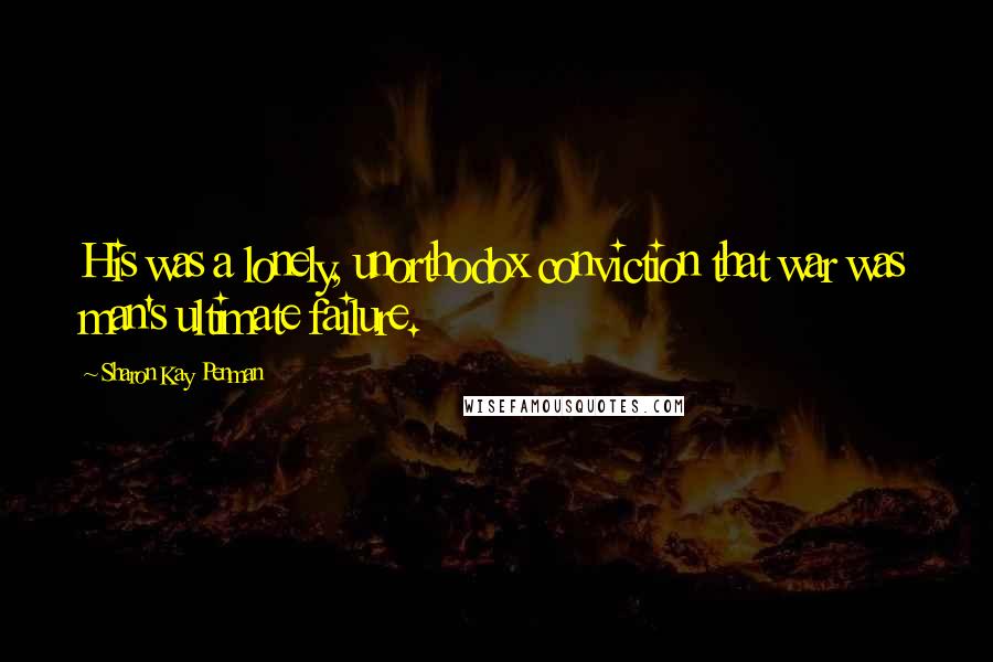 Sharon Kay Penman Quotes: His was a lonely, unorthodox conviction that war was man's ultimate failure.