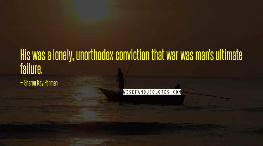 Sharon Kay Penman Quotes: His was a lonely, unorthodox conviction that war was man's ultimate failure.
