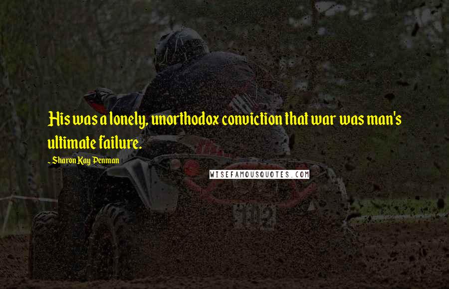 Sharon Kay Penman Quotes: His was a lonely, unorthodox conviction that war was man's ultimate failure.