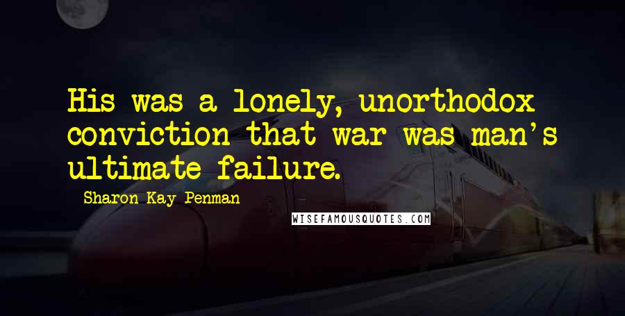 Sharon Kay Penman Quotes: His was a lonely, unorthodox conviction that war was man's ultimate failure.