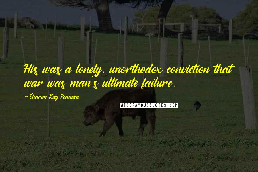Sharon Kay Penman Quotes: His was a lonely, unorthodox conviction that war was man's ultimate failure.
