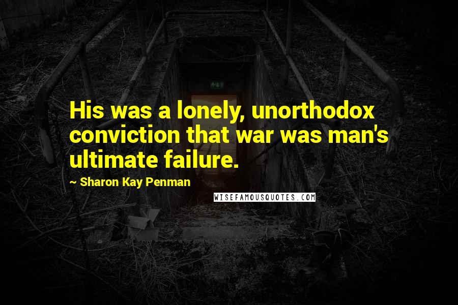 Sharon Kay Penman Quotes: His was a lonely, unorthodox conviction that war was man's ultimate failure.