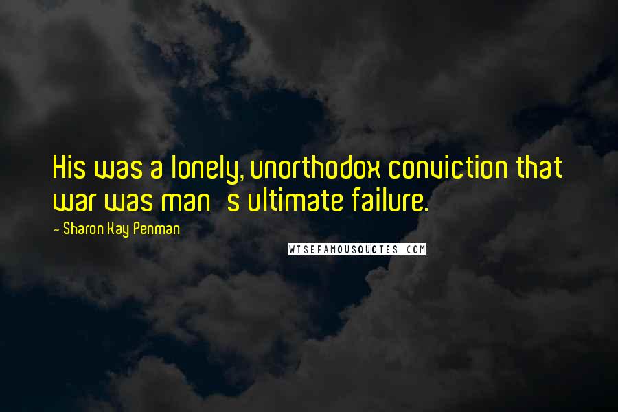 Sharon Kay Penman Quotes: His was a lonely, unorthodox conviction that war was man's ultimate failure.